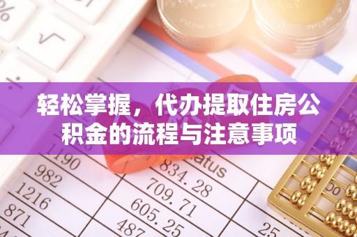 长白轻松掌握，代办提取住房公积金的流程与注意事项