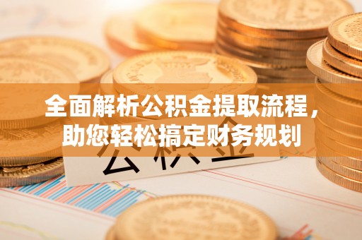 长白全面解析公积金提取流程，助您轻松搞定财务规划