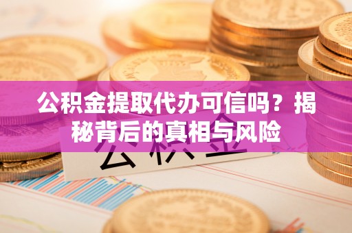 长白公积金提取代办可信吗？揭秘背后的真相与风险