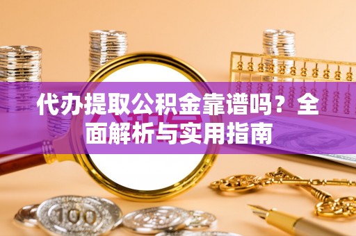 长白代办提取公积金靠谱吗？全面解析与实用指南