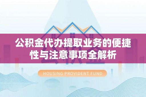 长白公积金代办提取业务的便捷性与注意事项全解析