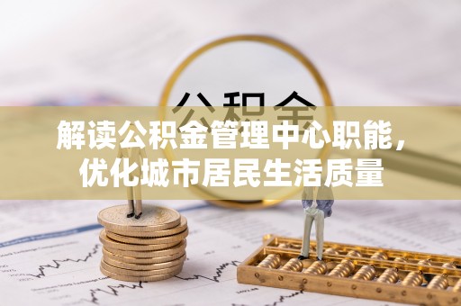长白解读公积金管理中心职能，优化城市居民生活质量