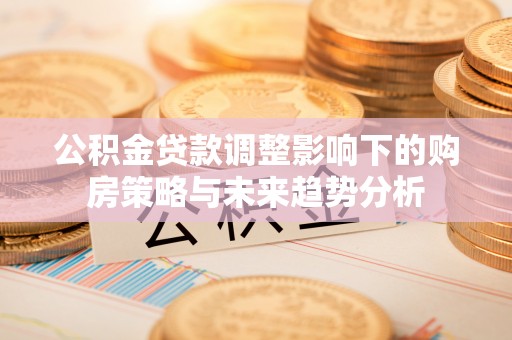 长白公积金贷款调整影响下的购房策略与未来趋势分析