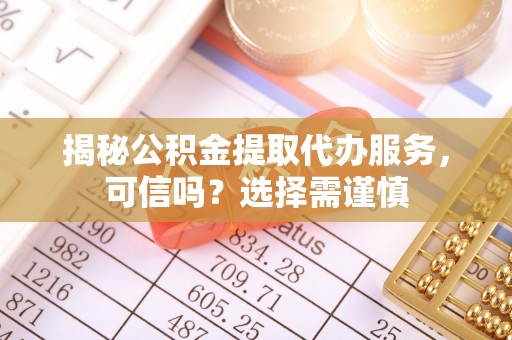 长白揭秘公积金提取代办服务，可信吗？选择需谨慎