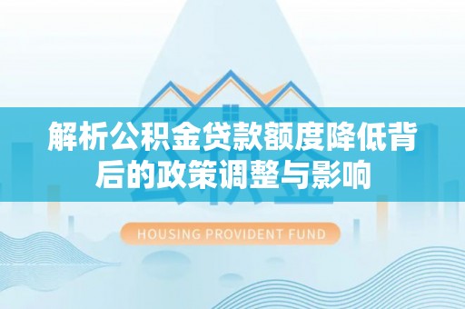 长白解析公积金贷款额度降低背后的政策调整与影响