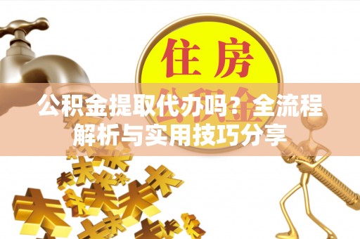 长白公积金提取代办吗？全流程解析与实用技巧分享