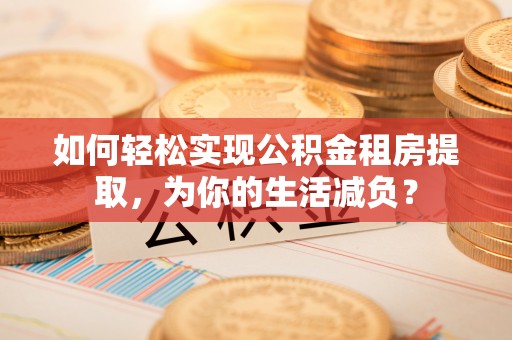 长白如何轻松实现公积金租房提取，为你的生活减负？