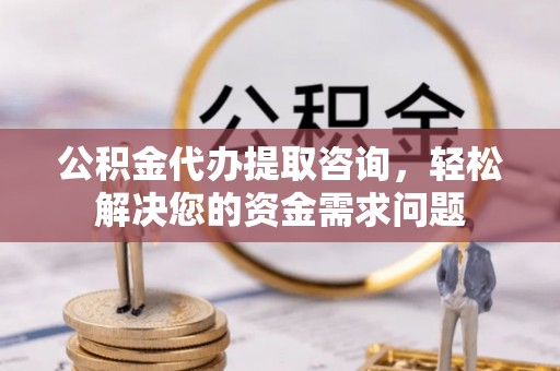 长白公积金代办提取咨询，轻松解决您的资金需求问题