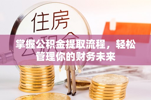 长白掌握公积金提取流程，轻松管理你的财务未来