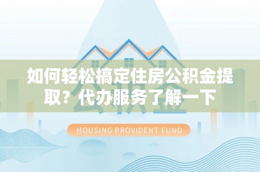 长白如何轻松搞定住房公积金提取？代办服务了解一下
