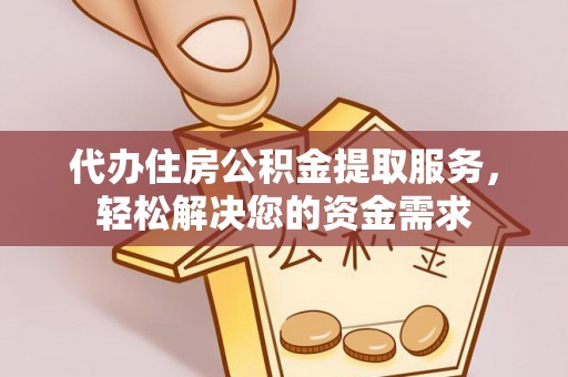 长白代办住房公积金提取服务，轻松解决您的资金需求