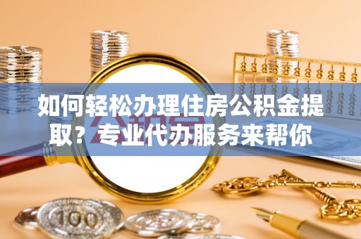 长白如何轻松办理住房公积金提取？专业代办服务来帮你