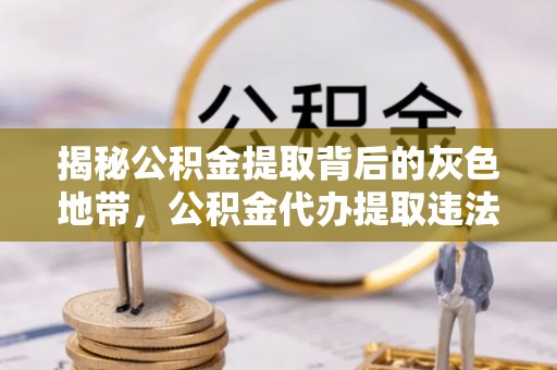长白揭秘公积金提取背后的灰色地带，公积金代办提取违法不？