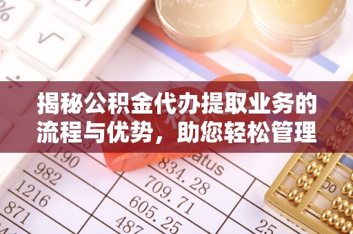 长白揭秘公积金代办提取业务的流程与优势，助您轻松管理财务