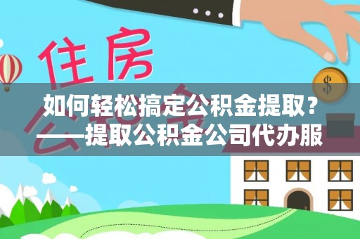 长白如何轻松搞定公积金提取？——提取公积金公司代办服务全解析