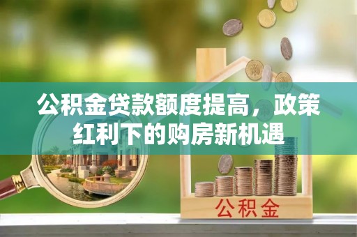 长白公积金贷款额度提高，政策红利下的购房新机遇