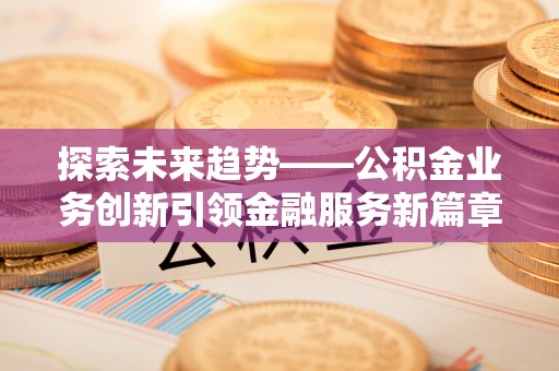 长白探索未来趋势——公积金业务创新引领金融服务新篇章
