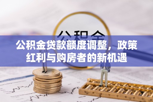 长白公积金贷款额度调整，政策红利与购房者的新机遇