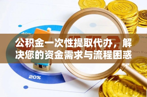 长白公积金一次性提取代办，解决您的资金需求与流程困惑