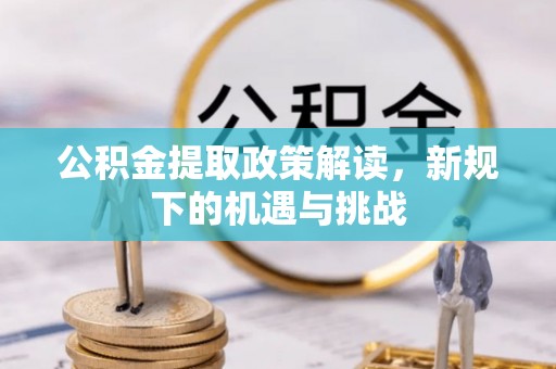 长白公积金提取政策解读，新规下的机遇与挑战