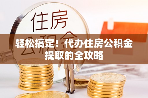 长白轻松搞定！代办住房公积金提取的全攻略