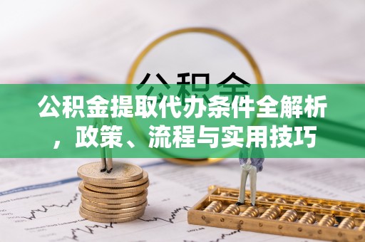 长白公积金提取代办条件全解析，政策、流程与实用技巧