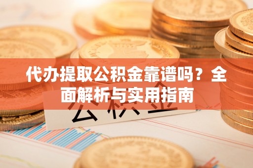 长白代办提取公积金靠谱吗？全面解析与实用指南