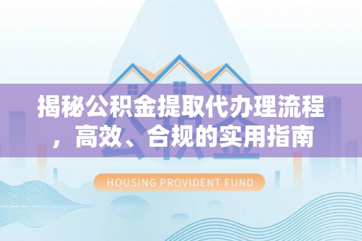 长白揭秘公积金提取代办理流程，高效、合规的实用指南