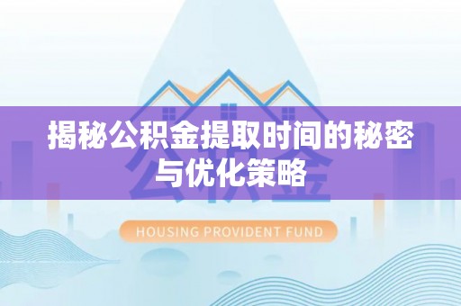 长白揭秘公积金提取时间的秘密与优化策略