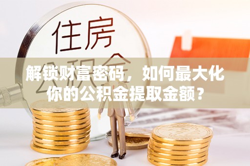 长白解锁财富密码，如何最大化你的公积金提取金额？