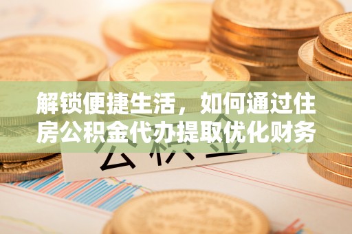 长白解锁便捷生活，如何通过住房公积金代办提取优化财务规划