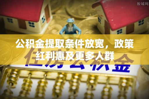 长白公积金提取条件放宽，政策红利惠及更多人群