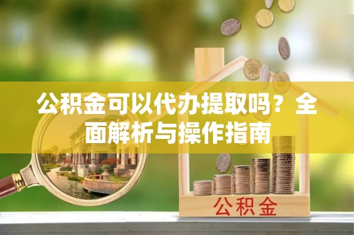 长白公积金可以代办提取吗？全面解析与操作指南