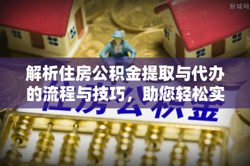 长白解析住房公积金提取与代办的流程与技巧，助您轻松实现资金流动