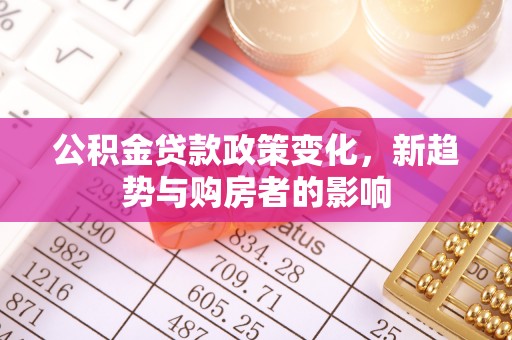 长白公积金贷款政策变化，新趋势与购房者的影响