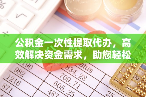长白公积金一次性提取代办，高效解决资金需求，助您轻松应对生活难题