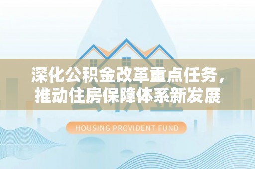 长白深化公积金改革重点任务，推动住房保障体系新发展