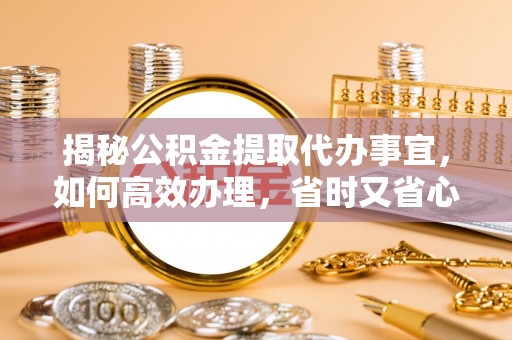长白揭秘公积金提取代办事宜，如何高效办理，省时又省心？