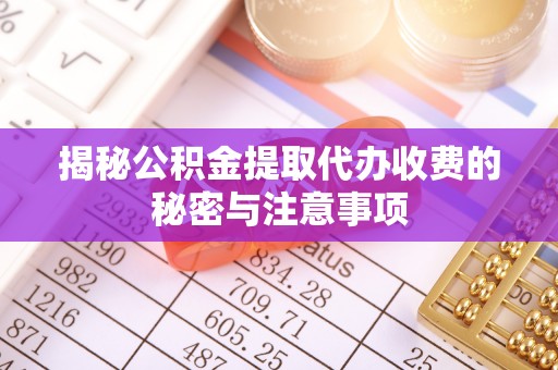 长白揭秘公积金提取代办收费的秘密与注意事项