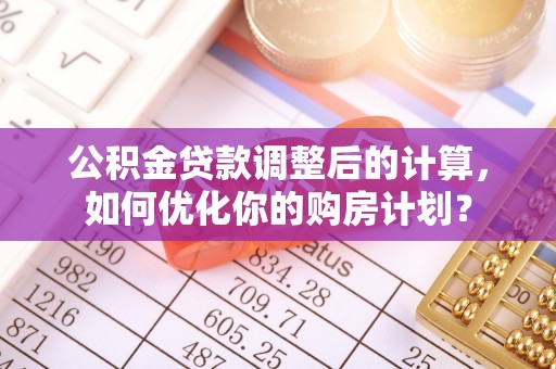 长白公积金贷款调整后的计算，如何优化你的购房计划？