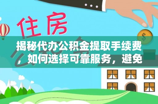 长白揭秘代办公积金提取手续费，如何选择可靠服务，避免隐形陷阱