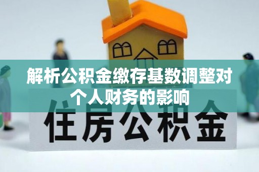 长白解析公积金缴存基数调整对个人财务的影响