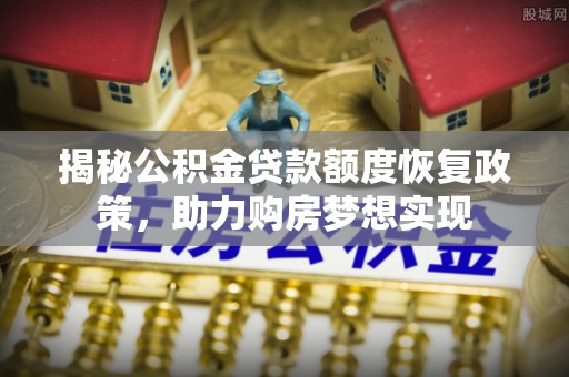 长白揭秘公积金贷款额度恢复政策，助力购房梦想实现
