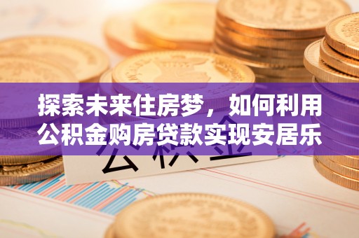 长白探索未来住房梦，如何利用公积金购房贷款实现安居乐业