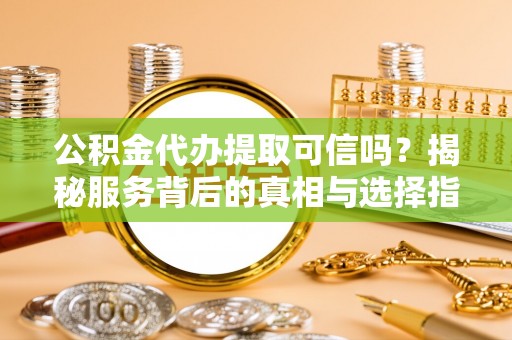 长白公积金代办提取可信吗？揭秘服务背后的真相与选择指南
