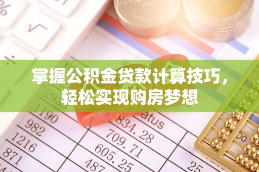 长白掌握公积金贷款计算技巧，轻松实现购房梦想