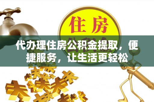 长白代办理住房公积金提取，便捷服务，让生活更轻松