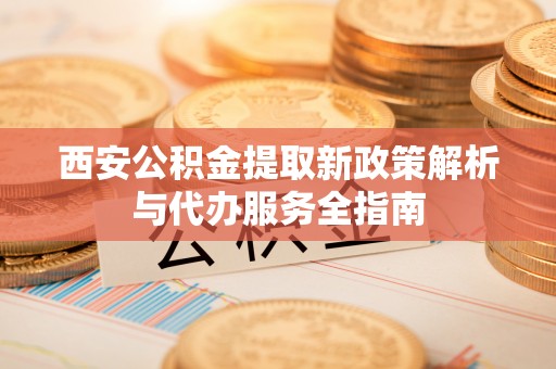 长白西安公积金提取新政策解析与代办服务全指南