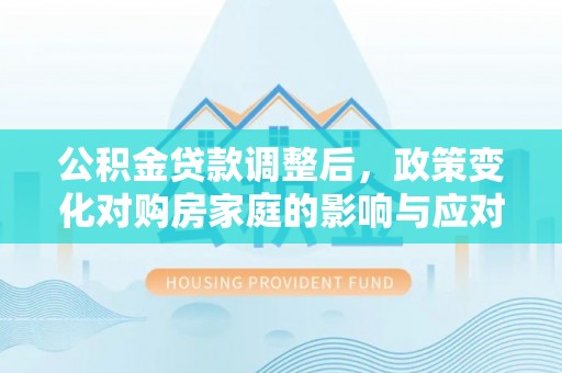 长白公积金贷款调整后，政策变化对购房家庭的影响与应对策略