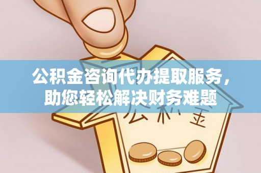 长白公积金咨询代办提取服务，助您轻松解决财务难题